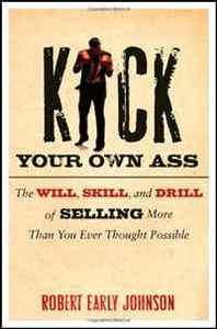 Robert Johnson Kick Your Own Ass: The Will, Skill, and Drill of Selling More Than You Ever Thought Possible 
