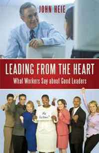 John Heie Leading from the Heart: What Workers Say about Good Leaders 