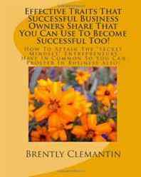 Brently Clemantin Effective Traits That Successful Business Owners Share That You Can Use To Become Successful Too!: How To Attain The 'Secret Mindset' Entrepreneurs Have ... You Can Prosper In Business Also! (Volume 1) 