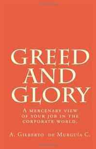 A. Gilberto De Murguia C. Greed and Glory: A mercenary view of your job in the corporate world. 