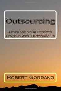 Robert Gordano Outsourcing: Leverage Your Efforts Tenfold With Outsourcing 