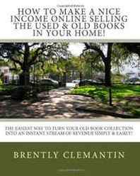 Brently Clemantin How To Make A Nice Income Online Selling The Used &  Old Books In Your Home!: The Easiest Way To Turn Your Old Book Collection Into An Instant Stream Of Revenue Simply &  Easily! (Volume 1) 