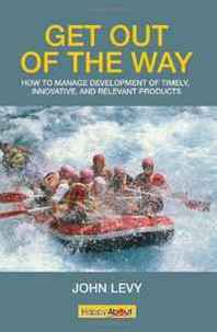 John Levy Get out of the Way: How to Manage Development of Timely, Innovative and Relevant Products 