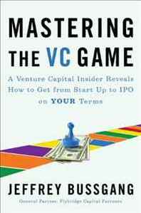 Jeffrey Bussgang Mastering the VC Game: A Venture Capital Insider Reveals How to Get from Start-up to IPO on Your Terms 