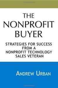 Andrew Urban The Nonprofit Buyer: Strategies for Success from a Nonprofit Technology Sales Veteran (Volume 1) 