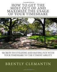 Brently Clemantin How To Get The Most Out Of And Maximize The Usage Of Your Timeshare: Secrets To Utilizing And Having Fun With Your Timeshare To The Utmost Ability (Volume 1) 