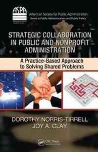 Dorothy Norris-Tirrell, Joy A. Clay Strategic Collaboration in Public and Nonprofit Administration: A Practice-Based Approach to Solving Shared Problems (ASPA Series in Public Administration and Public Policy) 