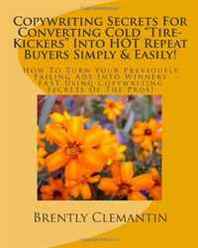 Brently Clemantin Copywriting Secrets For Converting Cold 'Tire-Kickers' Into HOT Repeat Buyers Simply &  Easily!: How To Turn Your Previously Failing Ads Into Winners FAST ... Copywriting Secrets Of The Pros! (Volume 1) 