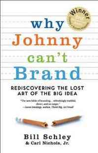 Bill Schley, Jr. Carl Nichols Why Johnny Can't Brand: Rediscovering the lost art of the Big Idea 