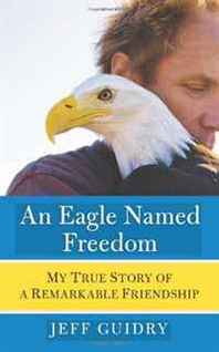 Jeff Guidry An Eagle Named Freedom: My True Story of a Remarkable Friendship 