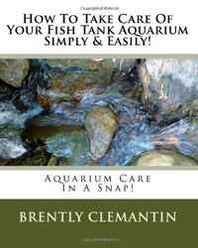 Brently Clemantin How To Take Care Of Your Fish Tank Aquarium Simply &  Easily!: Aquarium Care In A Snap! (Volume 1) 