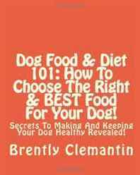 Brently Clemantin Dog Food &  Diet 101: How To Choose The Right &  BEST Food For Your Dog!: Secrets To Making And Keeping Your Dog Healthy Revealed! (Volume 1) 