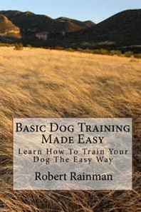 Robert Rainman Basic Dog Training Made Easy: Learn How To Train Your Dog The Easy Way 