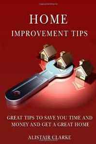 Alistair Clarke Home Improvement Tips: Great Tips to Save You Time and Money and Get a Great Home (Volume 1) 