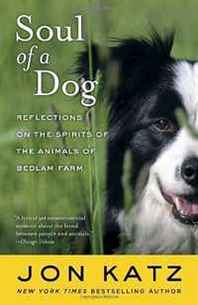 Jon Katz Soul of a Dog: Reflections on the Spirits of the Animals of Bedlam Farm 