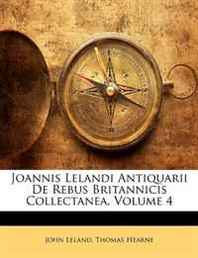 John Leland, Thomas Hearne Joannis Lelandi Antiquarii De Rebus Britannicis Collectanea, Volume 4 (Latin Edition) 