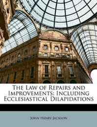 John Henry Jackson The Law of Repairs and Improvements: Including Ecclesiastical Dilapidations 