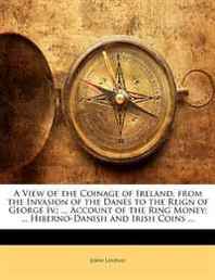 John Lindsay A View of the Coinage of Ireland, from the Invasion of the Danes to the Reign of George Iv.  ... Account of the Ring Money  ... Hiberno-Danish and Irish Coins ... 