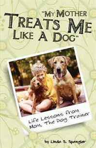 Linda Spangler My Mother Treats Me Like A Dog: Life Lessons From Mom The Dog Trainer 