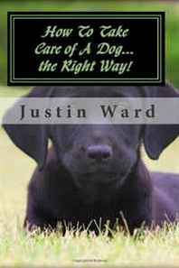 Justin Ward How To Take Care of A Dog...the Right Way! 
