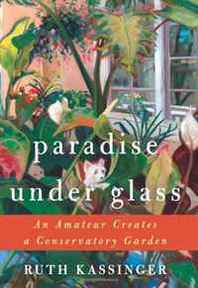 Ruth Kassinger Paradise Under Glass: An Amateur Creates a Conservatory Garden 