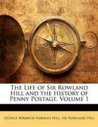 George Birkbeck Norman Hill, Rowland Hill The Life of Sir Rowland Hill and the History of Penny Postage, Volume 1 