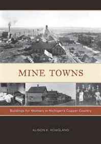 Alison K. Hoagland Mine Towns: Buildings for Workers in Michigan's Copper Country 