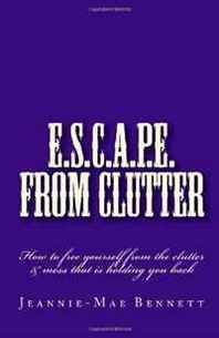 Jeannie-Mae Bennett E.S.C.A.P.E. From clutter: How to free yourself from the clutter &  mess that is holding you back 