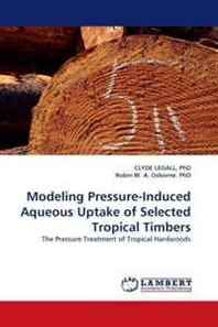 PhD, CLYDE LEGALL, Robin W. Modeling Pressure-Induced Aqueous Uptake of Selected Tropical Timbers: The Pressure Treatment of Tropical Hardwoods 