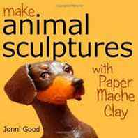 Jonni Good Make Animal Sculptures with Paper Mache Clay: How to Create Stunning Wildlife Art Using Patterns and My Easy-to-Make, No-Mess Paper Mache Recipe 