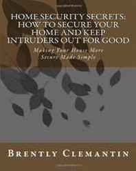 Brently Clemantin Home Security Secrets: How To Secure Your Home And Keep Intruders Out For Good: Making Your House More Secure Made Simple (Volume 1) 