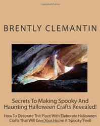 Brently Clemantin Secrets To Making Spooky And Haunting Halloween Crafts Revealed!: How To Decorate The Place With Elaborate Halloween Crafts That Will Give Your Home A 'Spooky' Feel! (Volume 1) 