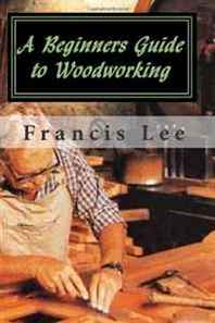Francis Lee A Beginners Guide to Woodworking 