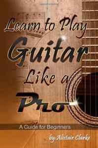 Alistair Clarke Learn to Play Guitar Like a Pro: A Guide for Beginners (Volume 1) 