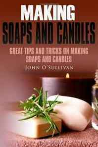 John OSullivan Making Soaps and Candles: Great tips and tricks on making soaps and candles (Volume 1) 