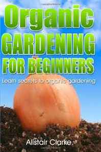 Alistair Clarke Organic Gardening for Beginners: Learn secrets to organic gardening (Volume 1) 