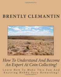 Brently Clemantin How To Understand And Become An Expert At Coin Collecting!: Learn How To Make This Fun And Exciting Hobby Very Rewarding! (Volume 1) 