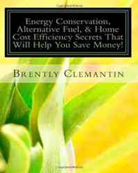 Brently Clemantin Energy Conservation, Alternative Fuel, &  Home Cost Efficiency Secrets That Will Help You Save Money!: Energy Conservation, Alternative Fuel, And Home Efficiency 101 For Beginners (Volume 1) 