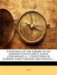 J Jadis Catalogue of the Library of an Eminent Collector [J. Jadis]: Containing a ... Collection of Curious Early Voyages and Travels ... 