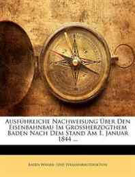 Baden Wasser- Und Strassenbaudirektion Ausfuhrliche Nachweisung Uber Den Eisenbahnbau Im Grossherzogthem Baden Nach Dem Stand Am 1. Januar 1844 ... (German Edition) 