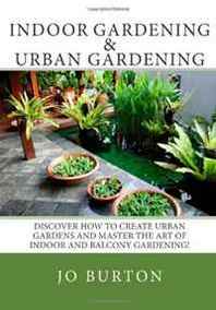 Jo Burton Indoor Gardening &  Urban Gardening: Discover how to create Urban Gardens and master the art of Indoor and Balcony Gardening! 