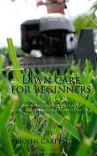 John Carpenter Lawn Care for Beginners: How to Give Your Yard Professional-Level Lawn Care, Without Hiring a Professional 