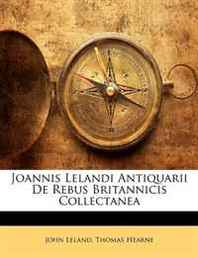 John Leland, Thomas Hearne Joannis Lelandi Antiquarii De Rebus Britannicis Collectanea 