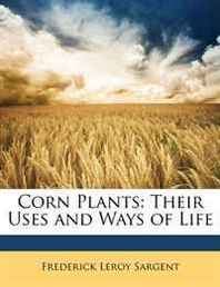 Frederick Leroy Sargent Corn Plants: Their Uses and Ways of Life 