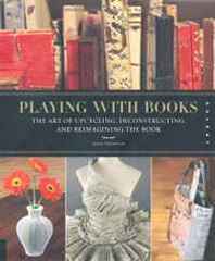 Jason Thompson Playing with Books: The Art of Upcycling, Deconstructing, and Reimagining the Book 