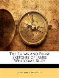 James Whitcomb Riley The Poems and Prose Sketches of James Whitcomb Riley 