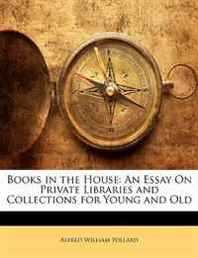 Alfred William Pollard Books in the House: An Essay On Private Libraries and Collections for Young and Old 