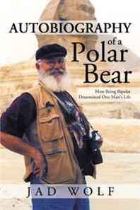 Jad Wolf Autobiography of a Polar Bear: How Being Bipolar Determined One Man's Life 