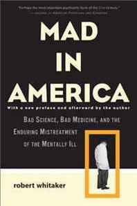 Robert Whitaker Mad in America: Bad Science, Bad Medicine, and the Enduring Mistreatment of the Mentally Ill 