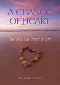 Jane Smith A Change of Heart: The Mystical Power of Love 